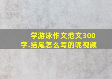 学游泳作文范文300字.结尾怎么写的呢视频