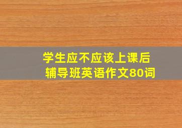 学生应不应该上课后辅导班英语作文80词