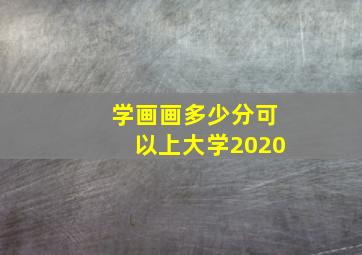 学画画多少分可以上大学2020