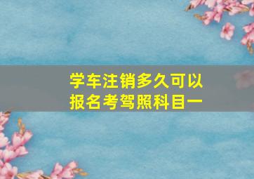 学车注销多久可以报名考驾照科目一