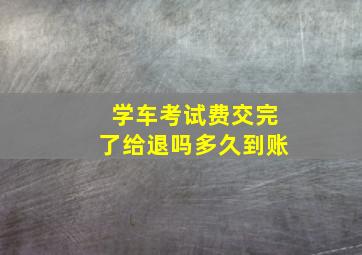 学车考试费交完了给退吗多久到账