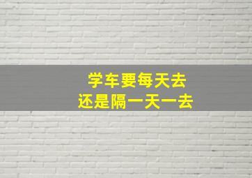 学车要每天去还是隔一天一去