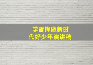 学雷锋做新时代好少年演讲稿