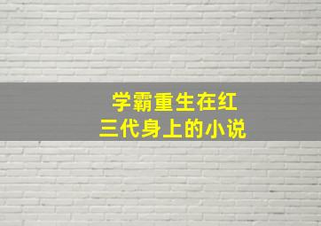 学霸重生在红三代身上的小说