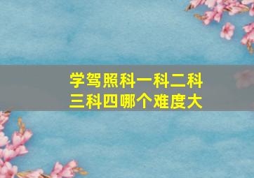 学驾照科一科二科三科四哪个难度大