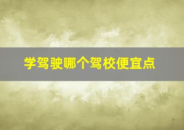 学驾驶哪个驾校便宜点