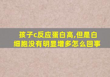 孩子c反应蛋白高,但是白细胞没有明显增多怎么回事