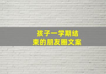 孩子一学期结束的朋友圈文案