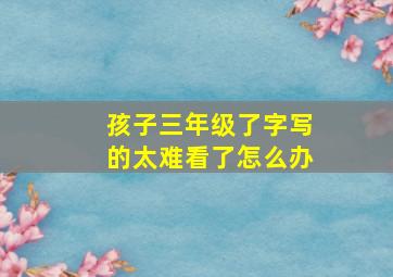 孩子三年级了字写的太难看了怎么办