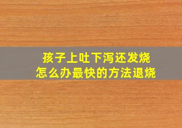 孩子上吐下泻还发烧怎么办最快的方法退烧