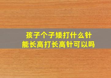 孩子个子矮打什么针能长高打长高针可以吗