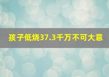 孩子低烧37.3千万不可大意