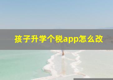 孩子升学个税app怎么改