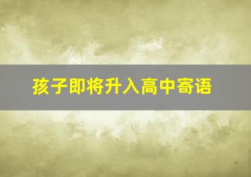 孩子即将升入高中寄语