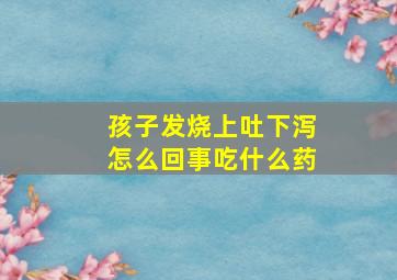 孩子发烧上吐下泻怎么回事吃什么药