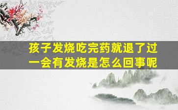 孩子发烧吃完药就退了过一会有发烧是怎么回事呢