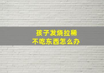 孩子发烧拉稀不吃东西怎么办