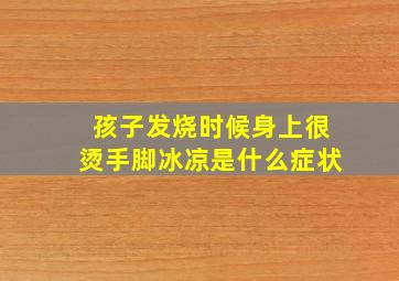 孩子发烧时候身上很烫手脚冰凉是什么症状