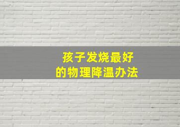 孩子发烧最好的物理降温办法