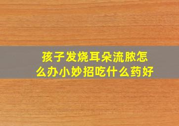 孩子发烧耳朵流脓怎么办小妙招吃什么药好