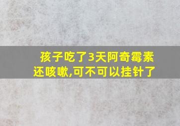 孩子吃了3天阿奇霉素还咳嗽,可不可以挂针了