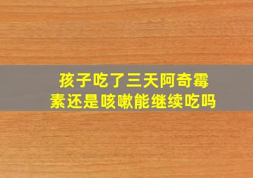 孩子吃了三天阿奇霉素还是咳嗽能继续吃吗