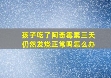 孩子吃了阿奇霉素三天仍然发烧正常吗怎么办