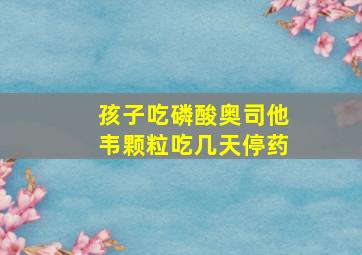 孩子吃磷酸奥司他韦颗粒吃几天停药