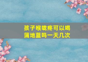 孩子喉咙疼可以喝蒲地蓝吗一天几次