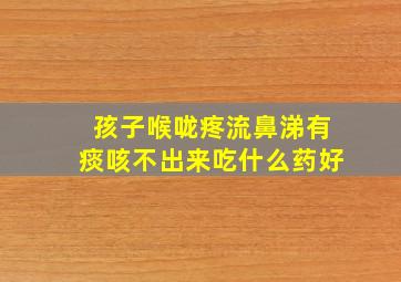 孩子喉咙疼流鼻涕有痰咳不出来吃什么药好