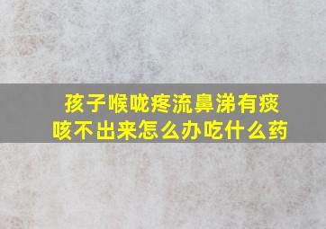 孩子喉咙疼流鼻涕有痰咳不出来怎么办吃什么药