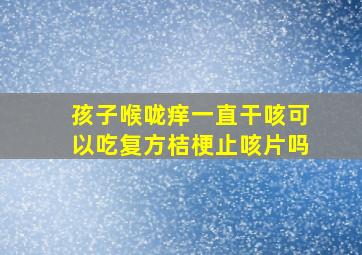 孩子喉咙痒一直干咳可以吃复方桔梗止咳片吗