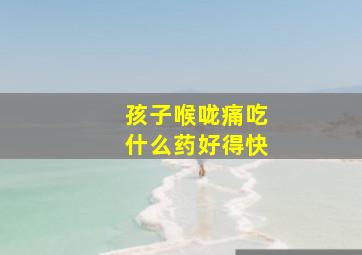 孩子喉咙痛吃什么药好得快