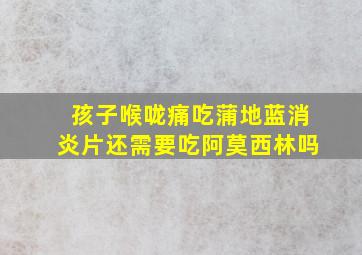 孩子喉咙痛吃蒲地蓝消炎片还需要吃阿莫西林吗