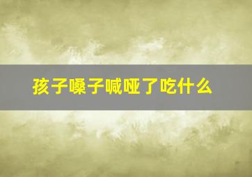 孩子嗓子喊哑了吃什么