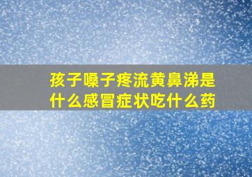 孩子嗓子疼流黄鼻涕是什么感冒症状吃什么药