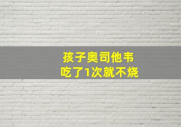 孩子奥司他韦吃了1次就不烧