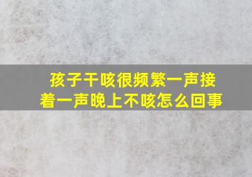 孩子干咳很频繁一声接着一声晚上不咳怎么回事