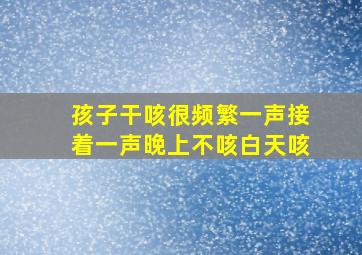 孩子干咳很频繁一声接着一声晚上不咳白天咳