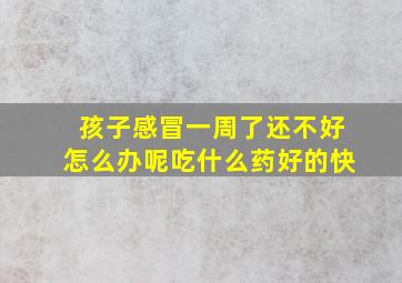 孩子感冒一周了还不好怎么办呢吃什么药好的快