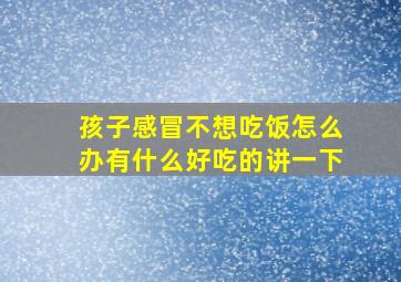 孩子感冒不想吃饭怎么办有什么好吃的讲一下