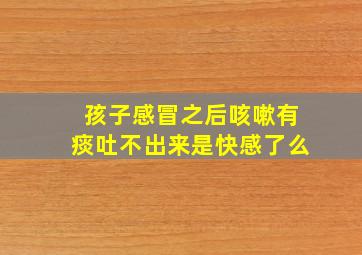 孩子感冒之后咳嗽有痰吐不出来是快感了么