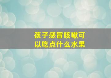 孩子感冒咳嗽可以吃点什么水果