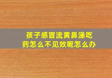 孩子感冒流黄鼻涕吃药怎么不见效呢怎么办