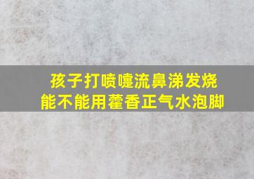 孩子打喷嚏流鼻涕发烧能不能用藿香正气水泡脚