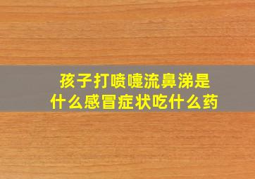 孩子打喷嚏流鼻涕是什么感冒症状吃什么药