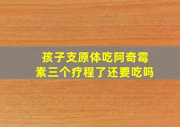 孩子支原体吃阿奇霉素三个疗程了还要吃吗