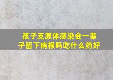 孩子支原体感染会一辈子留下病根吗吃什么药好