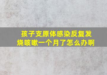 孩子支原体感染反复发烧咳嗽一个月了怎么办啊