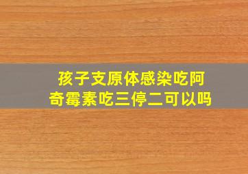 孩子支原体感染吃阿奇霉素吃三停二可以吗